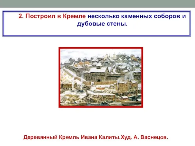 2. Построил в Кремле несколько каменных соборов и дубовые стены. Деревянный Кремль Ивана Калиты.Худ. А. Васнецов.