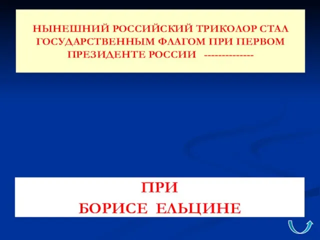 НЫНЕШНИЙ РОССИЙСКИЙ ТРИКОЛОР СТАЛ ГОСУДАРСТВЕННЫМ ФЛАГОМ ПРИ ПЕРВОМ ПРЕЗИДЕНТЕ РОССИИ -------------- ПРИ БОРИСЕ ЕЛЬЦИНЕ