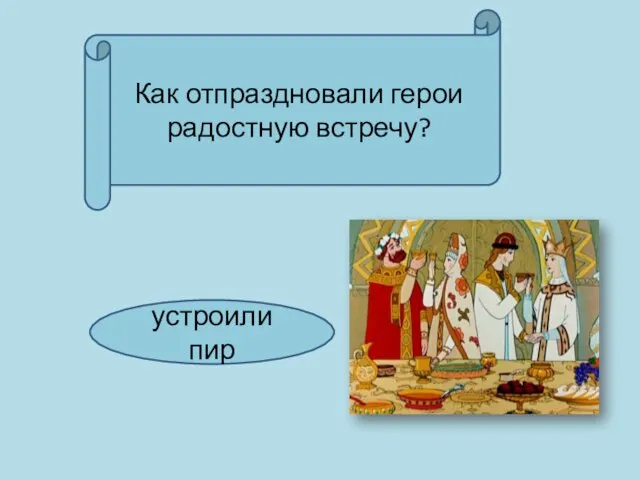 Как отпраздновали герои радостную встречу? устроили пир