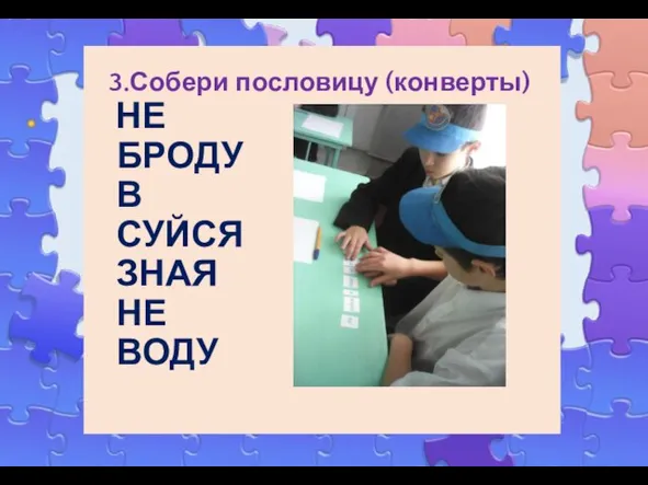 3.Собери пословицу (конверты) НЕ БРОДУ В СУЙСЯ ЗНАЯ НЕ ВОДУ