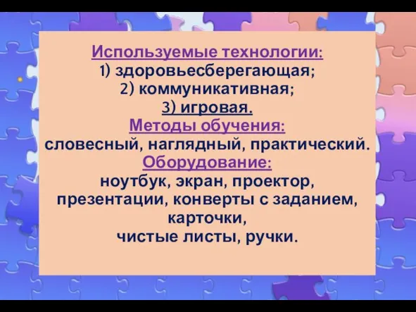 Используемые технологии: 1) здоровьесберегающая; 2) коммуникативная; 3) игровая. Методы обучения: словесный,