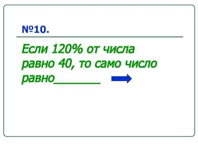 №10. Если 120% от числа равно 40, то само число равно_______