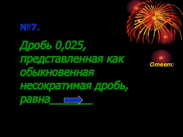 №7. Дробь 0,025, представленная как обыкновенная несократимая дробь, равна_______ Ответ: