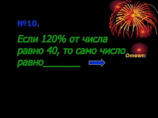 №10. Если 120% от числа равно 40, то само число равно_______ Ответ: