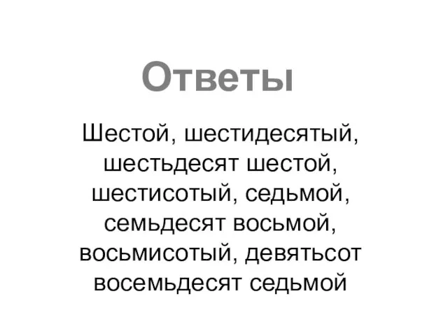 Шестой, шестидесятый, шестьдесят шестой, шестисотый, седьмой, семьдесят восьмой, восьмисотый, девятьсот восемьдесят седьмой Ответы