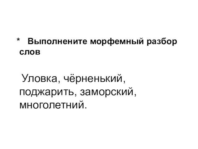 * Выполнените морфемный разбор слов Уловка, чёрненький, поджарить, заморский, многолетний.