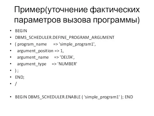 Пример(уточнение фактических параметров вызова программы) BEGIN DBMS_SCHEDULER.DEFINE_PROGRAM_ARGUMENT ( program_name => 'simple_program1',