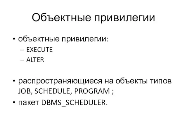 Объектные привилегии объектные привилегии: EXECUTE ALTER распространяющиеся на объекты типов JOB, SCHEDULE, PROGRAM ; пакет DBMS_SCHEDULER.