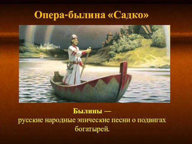 Опера-былина «Садко» Былины — русские народные эпические песни о подвигах богатырей.