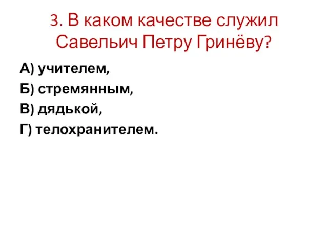 3. В каком качестве служил Савельич Петру Гринёву? А) учителем, Б) стремянным, В) дядькой, Г) телохранителем.