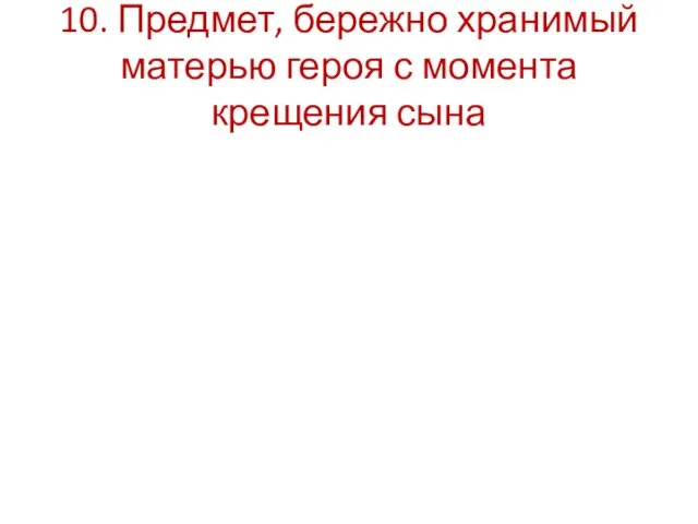 10. Предмет, бережно хранимый матерью героя с момента крещения сына