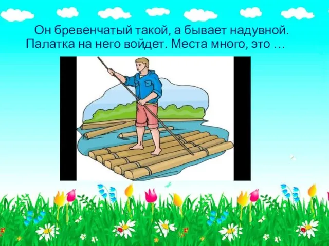 Он бревенчатый такой, а бывает надувной. Палатка на него войдет. Места много, это …