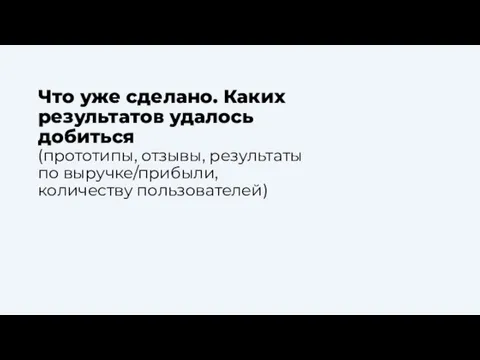 Что уже сделано. Каких результатов удалось добиться (прототипы, отзывы, результаты по выручке/прибыли, количеству пользователей)