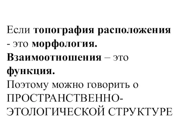 Если топография расположения - это морфология. Взаимоотношения – это функция. Поэтому можно говорить о ПРОСТРАНСТВЕННО-ЭТОЛОГИЧЕСКОЙ СТРУКТУРЕ