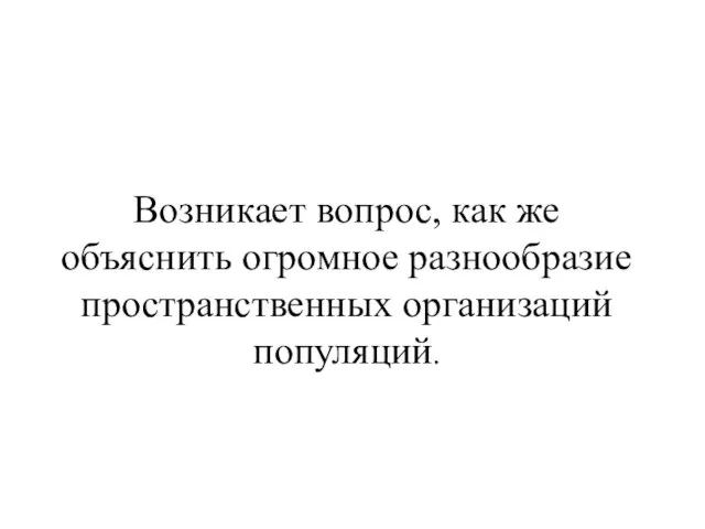 Возникает вопрос, как же объяснить огромное разнообразие пространственных организаций популяций.