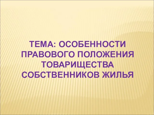 ТЕМА: ОСОБЕННОСТИ ПРАВОВОГО ПОЛОЖЕНИЯ ТОВАРИЩЕСТВА СОБСТВЕННИКОВ ЖИЛЬЯ