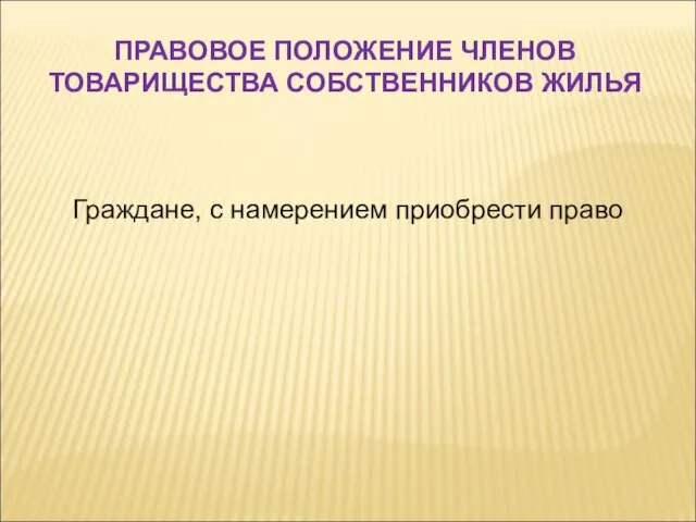 Граждане, с намерением приобрести право ПРАВОВОЕ ПОЛОЖЕНИЕ ЧЛЕНОВ ТОВАРИЩЕСТВА СОБСТВЕННИКОВ ЖИЛЬЯ