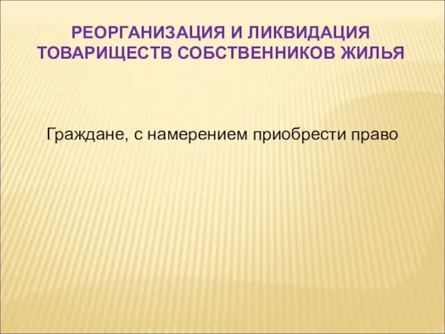 Граждане, с намерением приобрести право РЕОРГАНИЗАЦИЯ И ЛИКВИДАЦИЯ ТОВАРИЩЕСТВ СОБСТВЕННИКОВ ЖИЛЬЯ