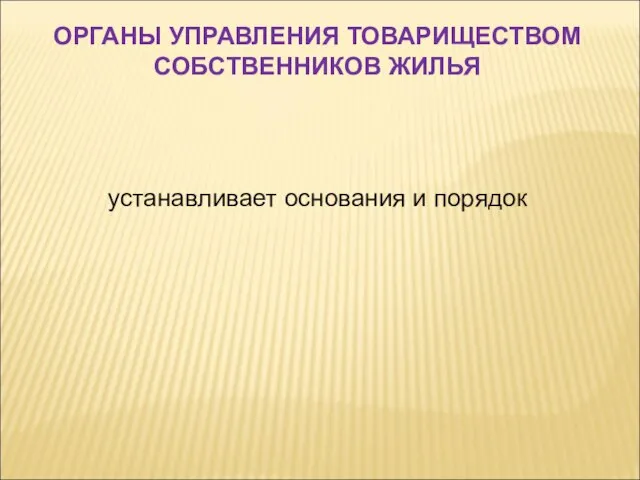 устанавливает основания и порядок ОРГАНЫ УПРАВЛЕНИЯ ТОВАРИЩЕСТВОМ СОБСТВЕННИКОВ ЖИЛЬЯ