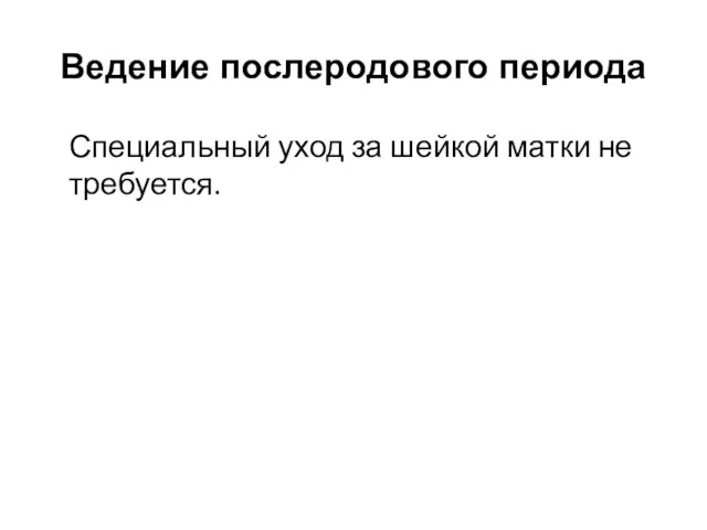 Ведение послеродового периода Специальный уход за шейкой матки не требуется.