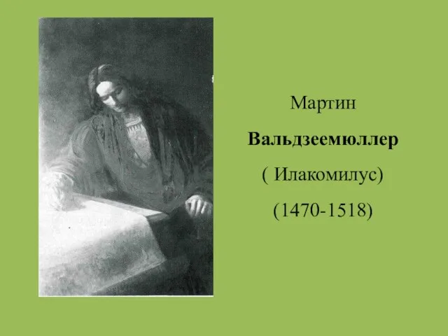 Мартин Вальдзеемюллер ( Илакомилус) (1470-1518)