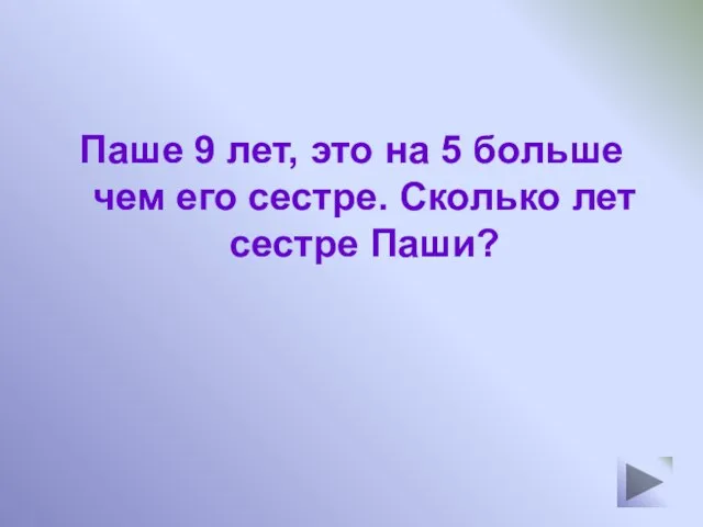 Паше 9 лет, это на 5 больше чем его сестре. Сколько лет сестре Паши?