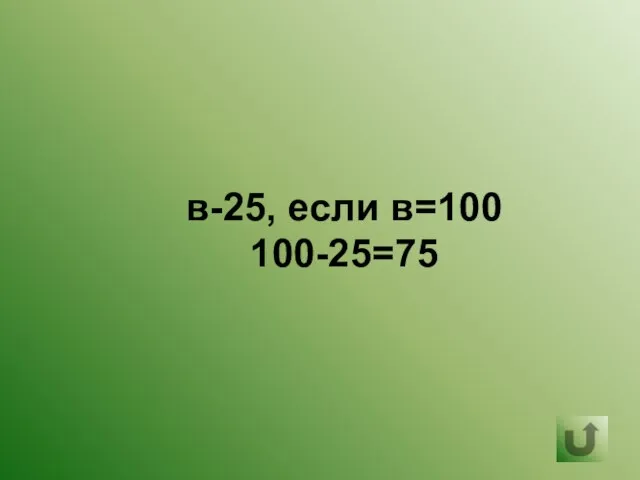 в-25, если в=100 100-25=75