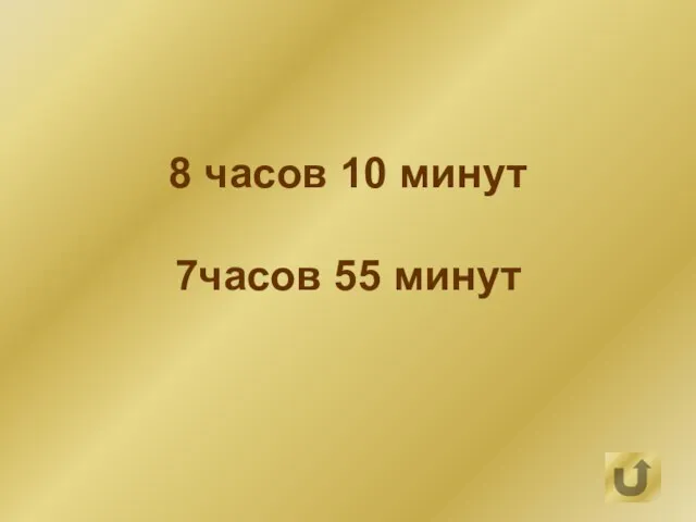 8 часов 10 минут 7часов 55 минут