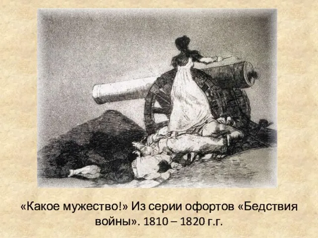 «Какое мужество!» Из серии офортов «Бедствия войны». 1810 – 1820 г.г.