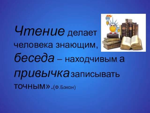 Чтение делает человека знающим, беседа – находчивым, а привычка записывать точным».(Ф.Бэкон)