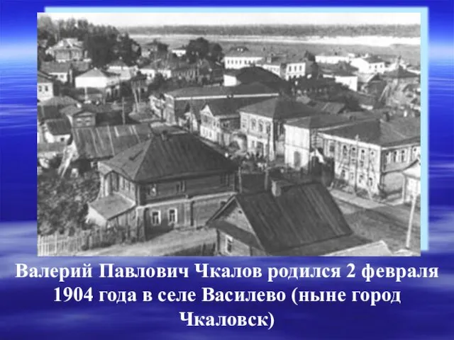 Валерий Павлович Чкалов родился 2 февраля 1904 года в селе Василево (ныне город Чкаловск)