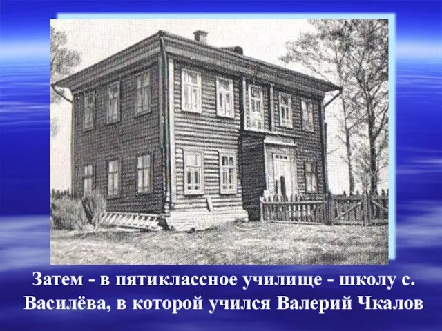 Затем - в пятиклассное училище - школу с. Василёва, в которой учился Валерий Чкалов