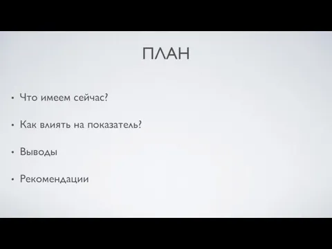 ПЛАН Что имеем сейчас? Как влиять на показатель? Выводы Рекомендации