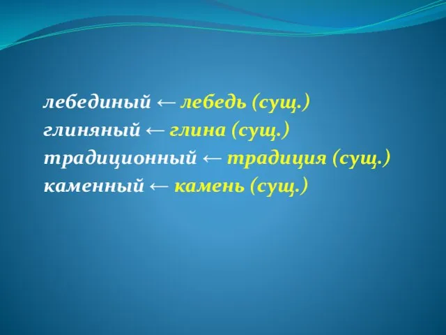 лебединый ← лебедь (сущ.) глиняный ← глина (сущ.) традиционный ← традиция (сущ.) каменный ← камень (сущ.)