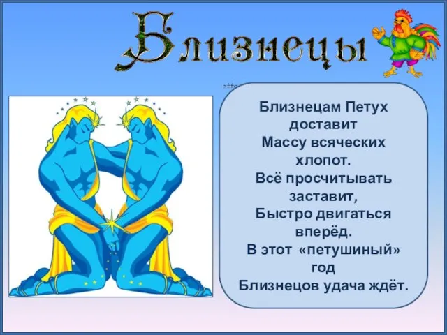 Близнецам Петух доставит Массу всяческих хлопот. Всё просчитывать заставит, Быстро двигаться