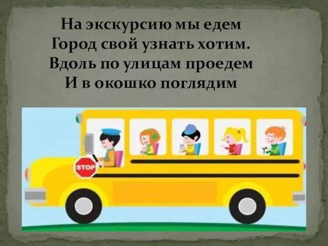 На экскурсию мы едем Город свой узнать хотим. Вдоль по улицам проедем И в окошко поглядим