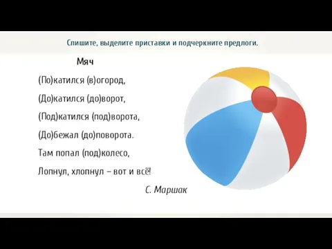 Мяч (По)катился (в)огород, (До)катился (до)ворот, (Под)катился (под)ворота, (До)бежал (до)поворота. Там попал