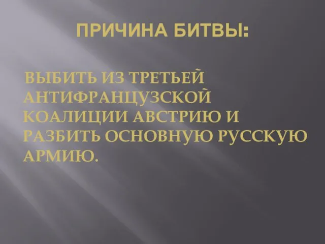 ПРИЧИНА БИТВЫ: ВЫБИТЬ ИЗ ТРЕТЬЕЙ АНТИФРАНЦУЗСКОЙ КОАЛИЦИИ АВСТРИЮ И РАЗБИТЬ ОСНОВНУЮ РУССКУЮ АРМИЮ.