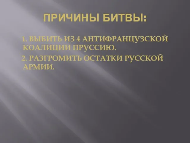 ПРИЧИНЫ БИТВЫ: 1. ВЫБИТЬ ИЗ 4 АНТИФРАНЦУЗСКОЙ КОАЛИЦИИ ПРУССИЮ. 2. РАЗГРОМИТЬ ОСТАТКИ РУССКОЙ АРМИИ.