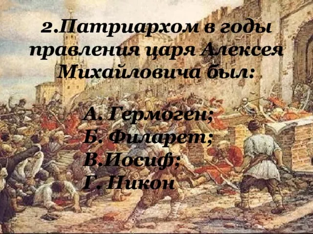2.Патриархом в годы правления царя Алексея Михайловича был: А. Гермоген; Б. Филарет; В.Иосиф; Г. Никон