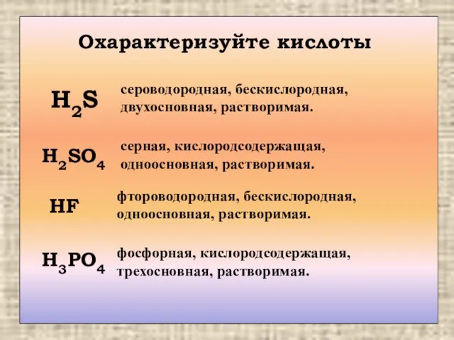 Охарактеризуйте кислоты H2S H2SO4 HF H3PO4 сероводородная, бескислородная, двухосновная, растворимая. cерная,