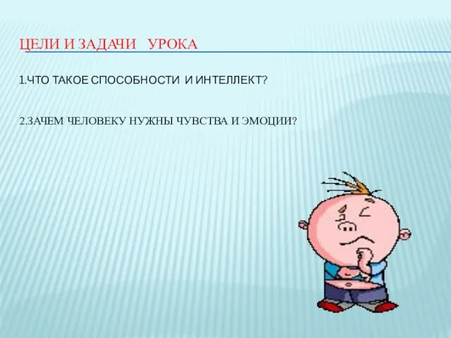 ЦЕЛИ И ЗАДАЧИ УРОКА 1.ЧТО ТАКОЕ СПОСОБНОСТИ И ИНТЕЛЛЕКТ? 2.ЗАЧЕМ ЧЕЛОВЕКУ НУЖНЫ ЧУВСТВА И ЭМОЦИИ?