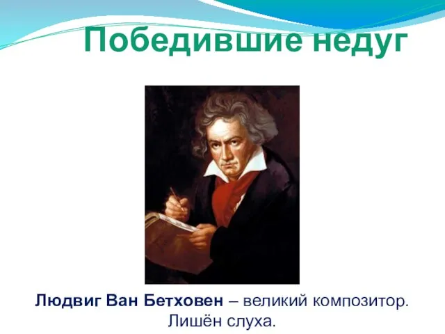 Победившие недуг Людвиг Ван Бетховен – великий композитор. Лишён слуха.