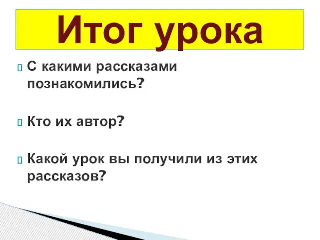 Итог урока С какими рассказами познакомились? Кто их автор? Какой урок вы получили из этих рассказов?