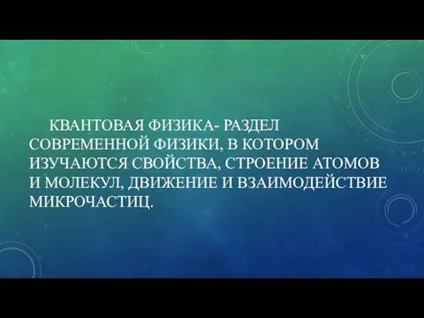 КВАНТОВАЯ ФИЗИКА- РАЗДЕЛ СОВРЕМЕННОЙ ФИЗИКИ, В КОТОРОМ ИЗУЧАЮТСЯ СВОЙСТВА, СТРОЕНИЕ АТОМОВ