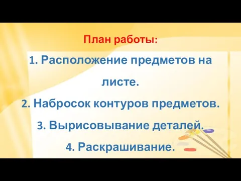 План работы: 1. Расположение предметов на листе. 2. Набросок контуров предметов. 3. Вырисовывание деталей. 4. Раскрашивание.