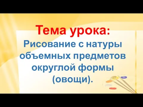 Тема урока: Рисование с натуры объемных предметов округлой формы (овощи).