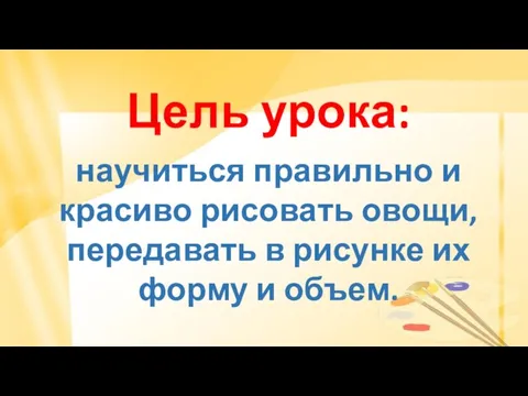 Цель урока: научиться правильно и красиво рисовать овощи, передавать в рисунке их форму и объем.