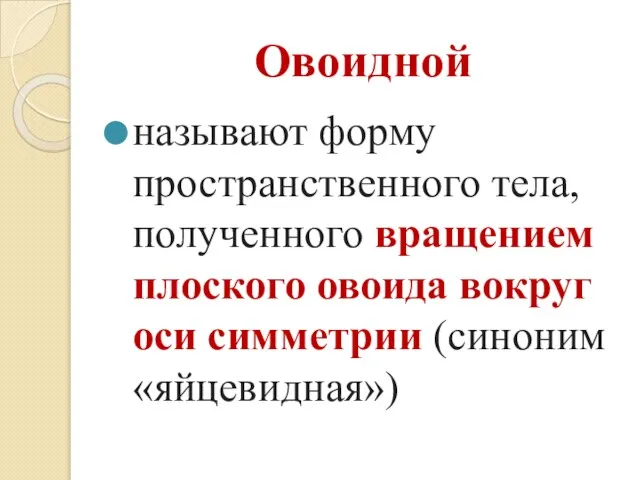 Овоидной называют форму пространственного тела, полученного вращением плоского овоида вокруг оси симметрии (синоним «яйцевидная»)