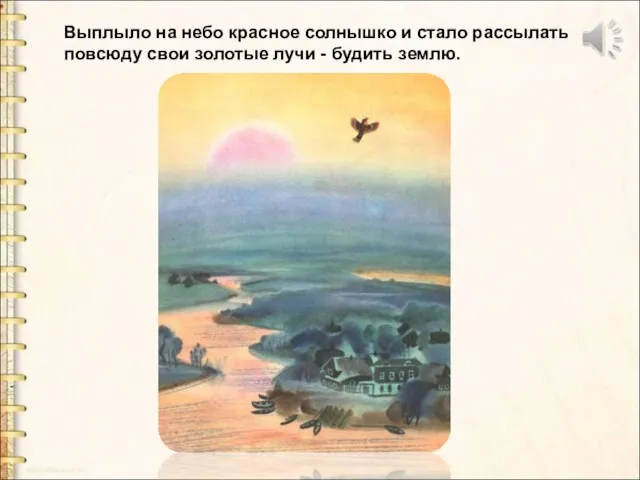 Выплыло на небо красное солнышко и стало рассылать повсюду свои золотые лучи - будить землю.